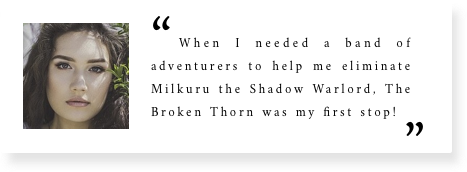 A woman's testimonial reading, "When I needed a band of adventurers to help me eliminate Milkuru the Shadow Warlord, The Broken Thorn was my first stop!"